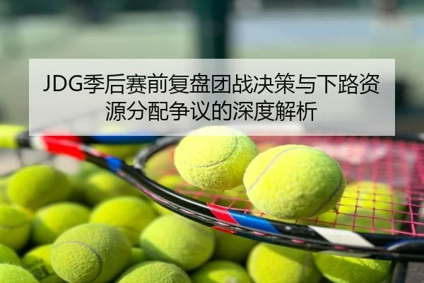 JDG季后赛前复盘团战决策与下路资源分配争议的深度解析