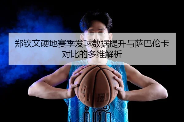 郑钦文硬地赛季发球数据提升与萨巴伦卡对比的多维解析
